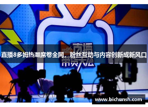 直播8多姆热潮席卷全网，粉丝互动与内容创新成新风口